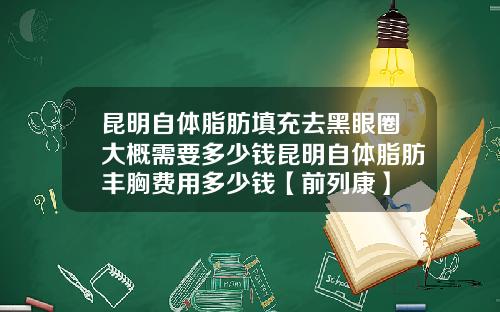昆明自体脂肪填充去黑眼圈大概需要多少钱昆明自体脂肪丰胸费用多少钱【前列康】