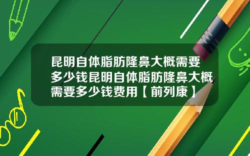 昆明自体脂肪隆鼻大概需要多少钱昆明自体脂肪隆鼻大概需要多少钱费用【前列康】