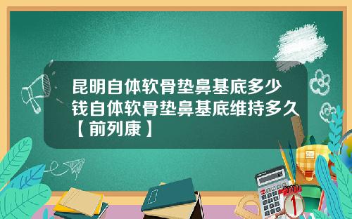 昆明自体软骨垫鼻基底多少钱自体软骨垫鼻基底维持多久【前列康】