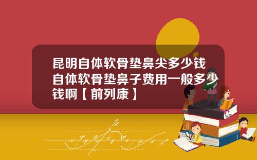 昆明自体软骨垫鼻尖多少钱自体软骨垫鼻子费用一般多少钱啊【前列康】