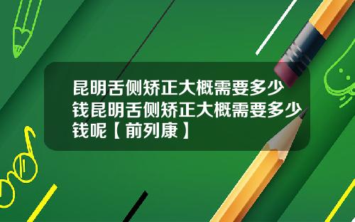 昆明舌侧矫正大概需要多少钱昆明舌侧矫正大概需要多少钱呢【前列康】