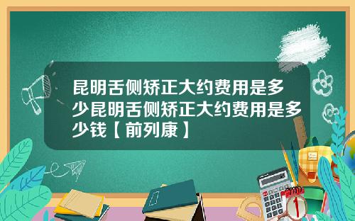 昆明舌侧矫正大约费用是多少昆明舌侧矫正大约费用是多少钱【前列康】