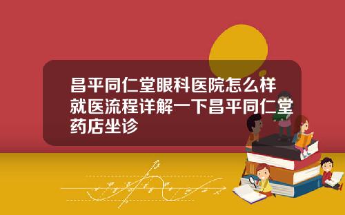 昌平同仁堂眼科医院怎么样就医流程详解一下昌平同仁堂药店坐诊