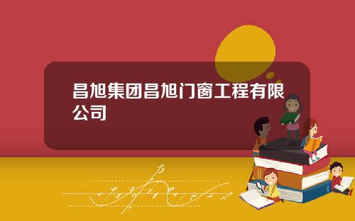 昌旭集团昌旭门窗工程有限公司