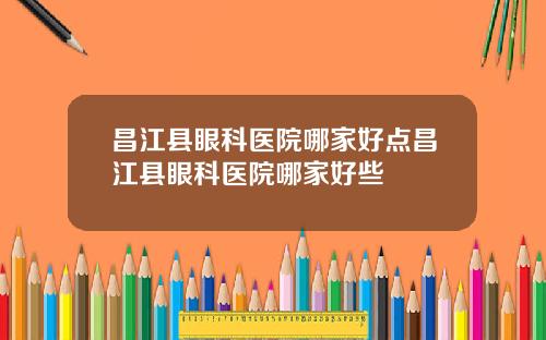 昌江县眼科医院哪家好点昌江县眼科医院哪家好些