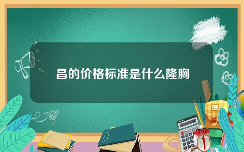 昌的价格标准是什么隆胸