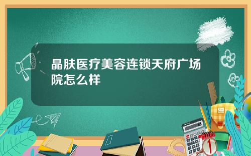 晶肤医疗美容连锁天府广场院怎么样