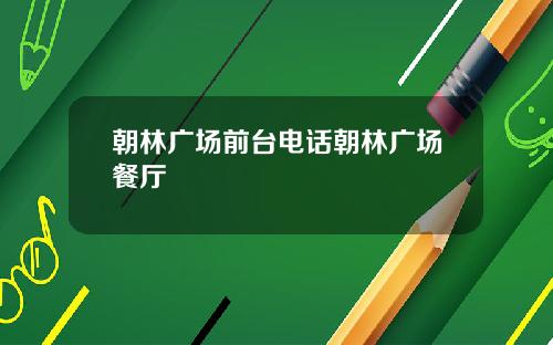 朝林广场前台电话朝林广场餐厅