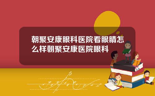 朝聚安康眼科医院看眼睛怎么样朝聚安康医院眼科