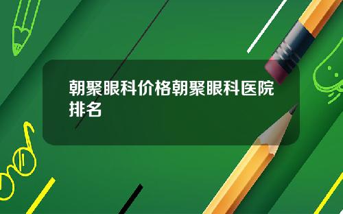 朝聚眼科价格朝聚眼科医院排名