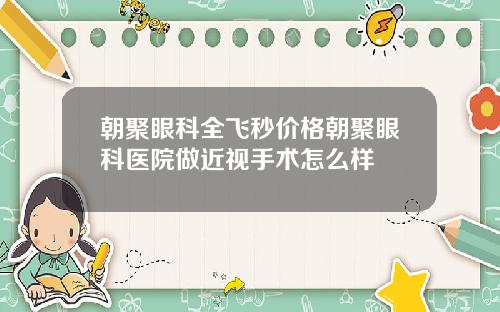 朝聚眼科全飞秒价格朝聚眼科医院做近视手术怎么样