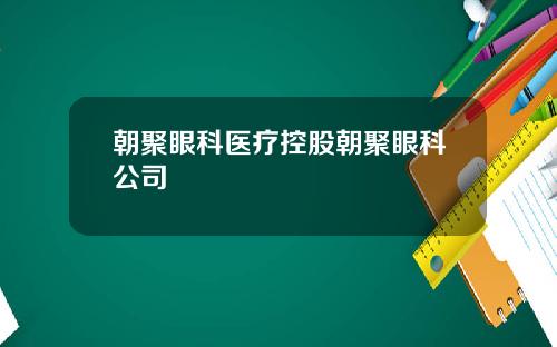 朝聚眼科医疗控股朝聚眼科公司