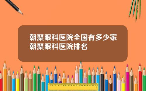 朝聚眼科医院全国有多少家朝聚眼科医院排名