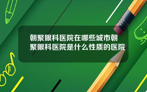 朝聚眼科医院在哪些城市朝聚眼科医院是什么性质的医院