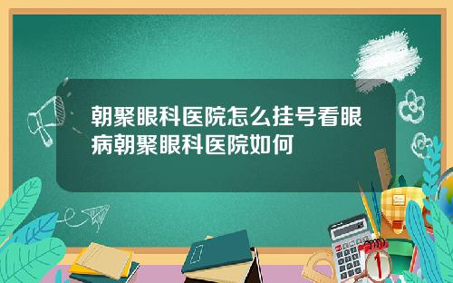 朝聚眼科医院怎么挂号看眼病朝聚眼科医院如何