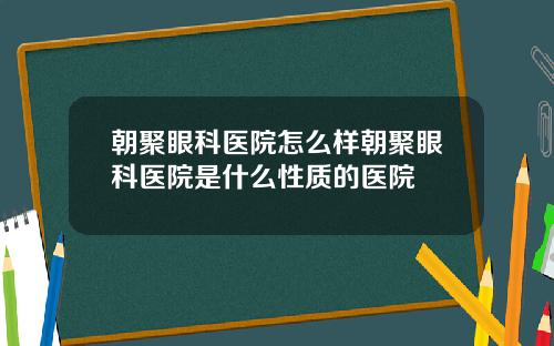 朝聚眼科医院怎么样朝聚眼科医院是什么性质的医院
