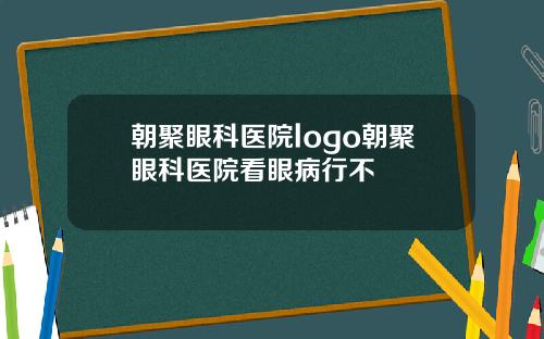 朝聚眼科医院logo朝聚眼科医院看眼病行不