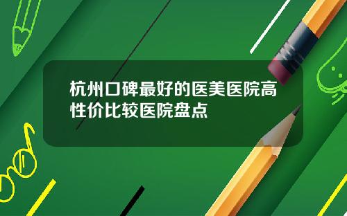 杭州口碑最好的医美医院高性价比较医院盘点
