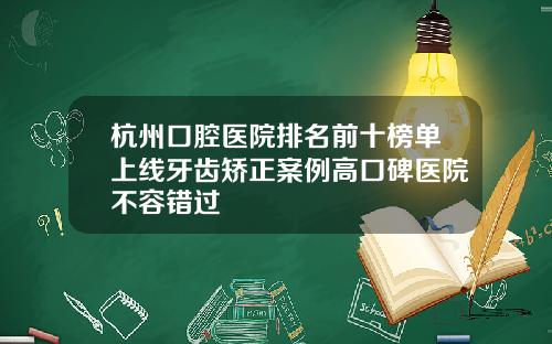 杭州口腔医院排名前十榜单上线牙齿矫正案例高口碑医院不容错过