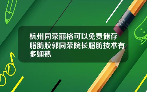 杭州同荣丽格可以免费储存脂肪胶郭同荣院长脂肪技术有多娴熟