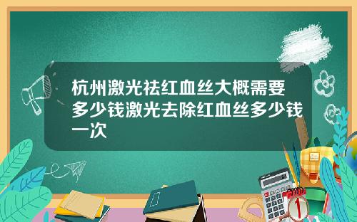 杭州激光祛红血丝大概需要多少钱激光去除红血丝多少钱一次