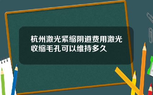 杭州激光紧缩阴道费用激光收缩毛孔可以维持多久