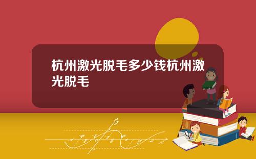 杭州激光脱毛多少钱杭州激光脱毛
