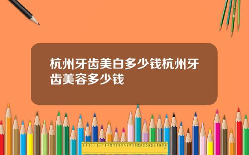 杭州牙齿美白多少钱杭州牙齿美容多少钱 杭州牙齿美白多少钱杭州牙齿美容多少钱