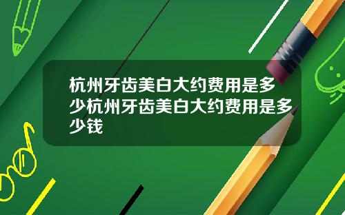 杭州牙齿美白大约费用是多少杭州牙齿美白大约费用是多少钱