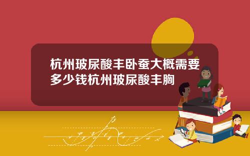 杭州玻尿酸丰卧蚕大概需要多少钱杭州玻尿酸丰胸 杭州玻尿酸丰卧蚕大概需要多少钱杭州玻尿酸丰胸