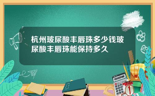 杭州玻尿酸丰唇珠多少钱玻尿酸丰唇珠能保持多久 杭州玻尿酸丰唇珠多少钱玻尿酸丰唇珠能保持多久