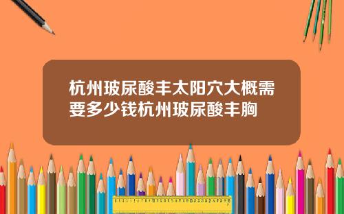杭州玻尿酸丰太阳穴大概需要多少钱杭州玻尿酸丰胸