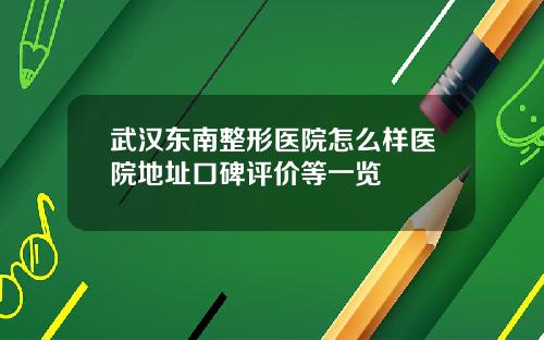 武汉东南整形医院怎么样医院地址口碑评价等一览