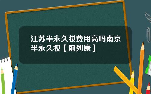 江苏半永久妆费用高吗南京半永久妆【前列康】