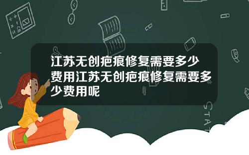 江苏无创疤痕修复需要多少费用江苏无创疤痕修复需要多少费用呢