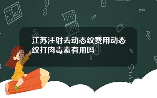 江苏注射去动态纹费用动态纹打肉毒素有用吗