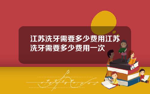 江苏洗牙需要多少费用江苏洗牙需要多少费用一次