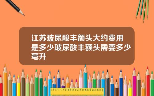 江苏玻尿酸丰额头大约费用是多少玻尿酸丰额头需要多少毫升