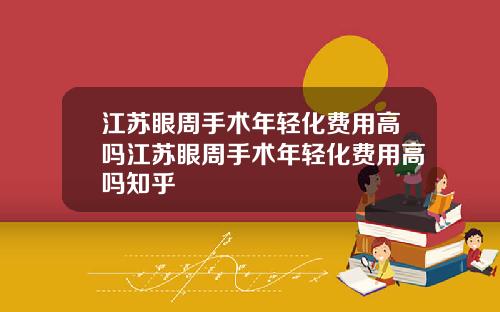 江苏眼周手术年轻化费用高吗江苏眼周手术年轻化费用高吗知乎