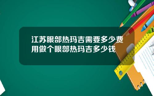 江苏眼部热玛吉需要多少费用做个眼部热玛吉多少钱