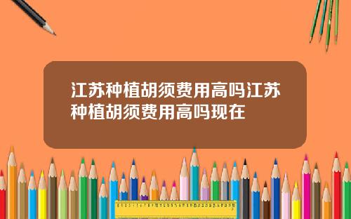 江苏种植胡须费用高吗江苏种植胡须费用高吗现在