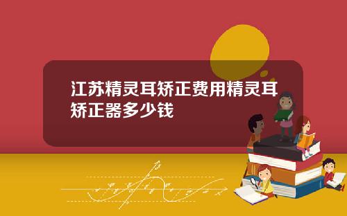江苏精灵耳矫正费用精灵耳矫正器多少钱