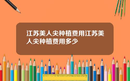 江苏美人尖种植费用江苏美人尖种植费用多少