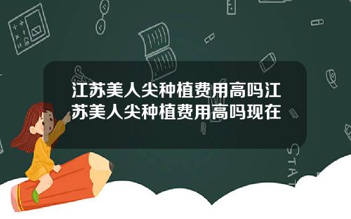 江苏美人尖种植费用高吗江苏美人尖种植费用高吗现在