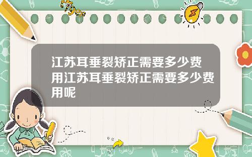 江苏耳垂裂矫正需要多少费用江苏耳垂裂矫正需要多少费用呢