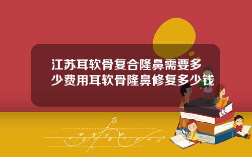 江苏耳软骨复合隆鼻需要多少费用耳软骨隆鼻修复多少钱