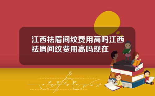 江西祛眉间纹费用高吗江西祛眉间纹费用高吗现在