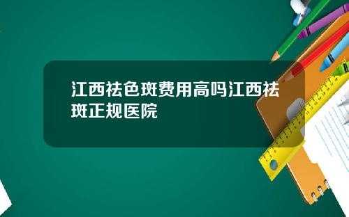 江西祛色斑费用高吗江西祛斑正规医院