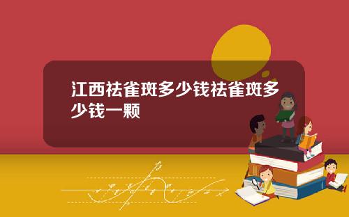 江西祛雀斑多少钱祛雀斑多少钱一颗