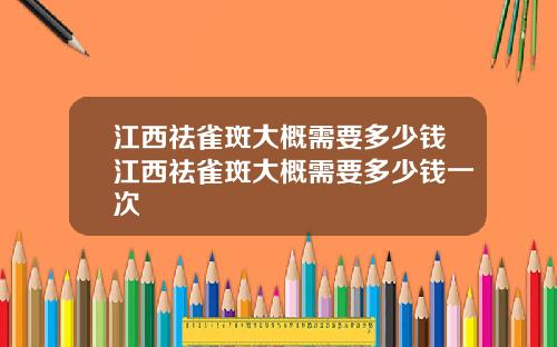 江西祛雀斑大概需要多少钱江西祛雀斑大概需要多少钱一次